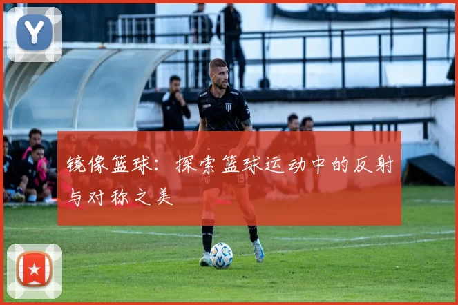 镜像篮球：探索篮球运动中的反射与对称之美