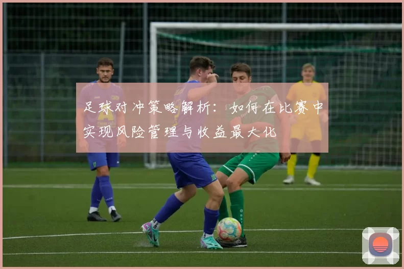足球对冲策略解析：如何在比赛中实现风险管理与收益最大化