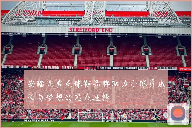 安踏儿童足球鞋品牌助力小球员成长与梦想的完美选择