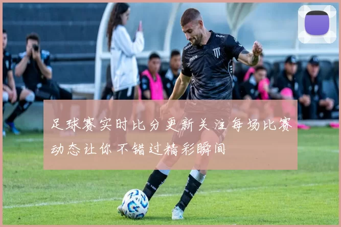 足球赛实时比分更新关注每场比赛动态让你不错过精彩瞬间