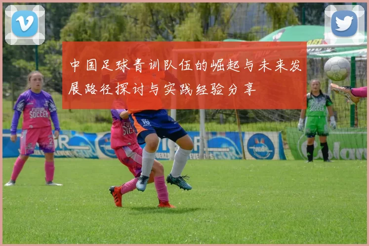 中国足球青训队伍的崛起与未来发展路径探讨与实践经验分享