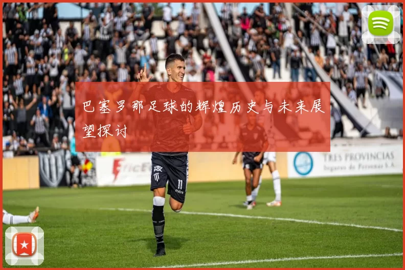 巴塞罗那足球的辉煌历史与未来展望探讨