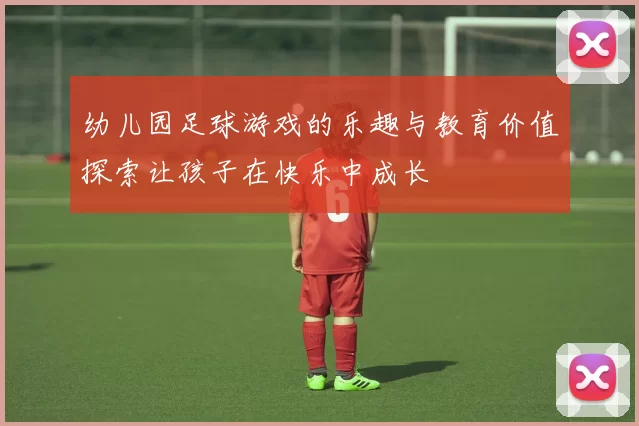 幼儿园足球游戏的乐趣与教育价值探索让孩子在快乐中成长
