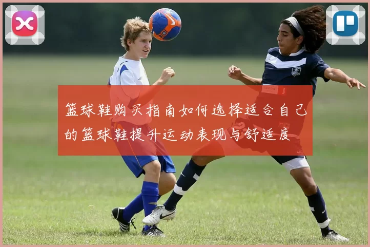 篮球鞋购买指南如何选择适合自己的篮球鞋提升运动表现与舒适度