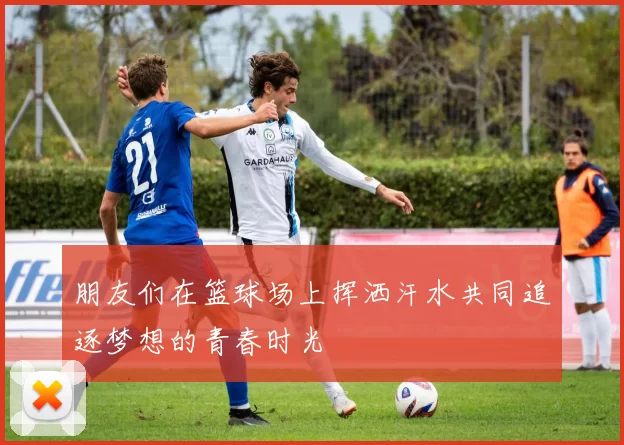 朋友们在篮球场上挥洒汗水共同追逐梦想的青春时光